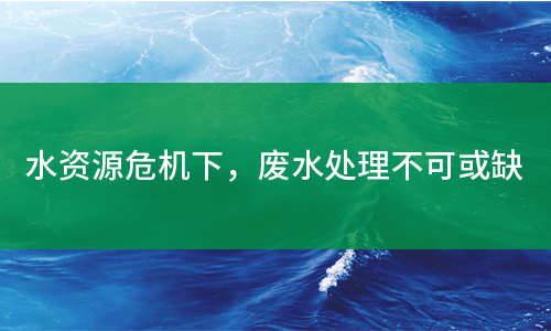 水资源危机下,废水处理不可或缺